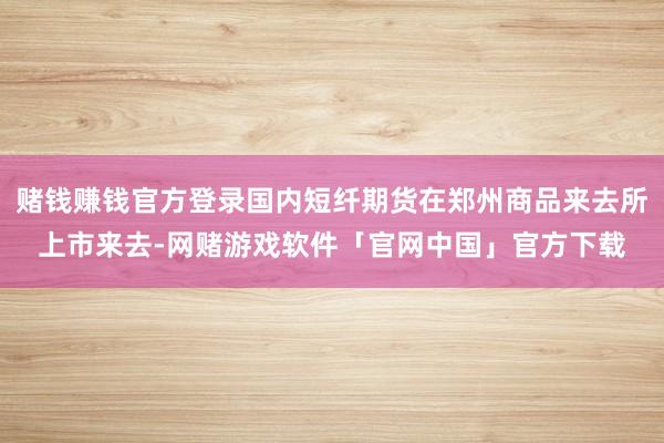 赌钱赚钱官方登录国内短纤期货在郑州商品来去所上市来去-网赌游戏软件「官网中国」官方下载