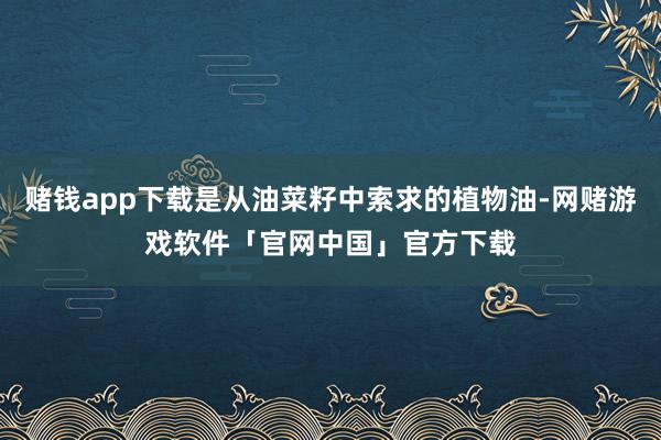 赌钱app下载是从油菜籽中索求的植物油-网赌游戏软件「官网中国」官方下载