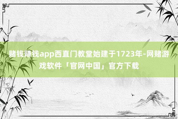赌钱赚钱app西直门教堂始建于1723年-网赌游戏软件「官网中国」官方下载
