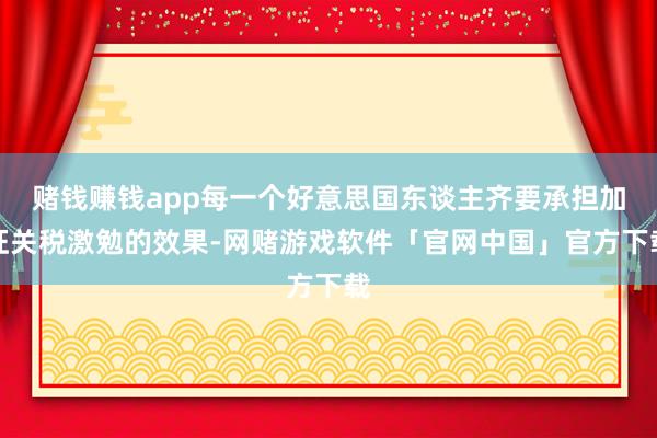 赌钱赚钱app每一个好意思国东谈主齐要承担加征关税激勉的效果-网赌游戏软件「官网中国」官方下载