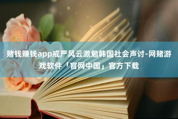 赌钱赚钱app戒严风云激勉韩国社会声讨-网赌游戏软件「官网中国」官方下载