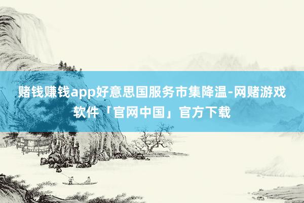 赌钱赚钱app　　好意思国服务市集降温-网赌游戏软件「官网中国」官方下载