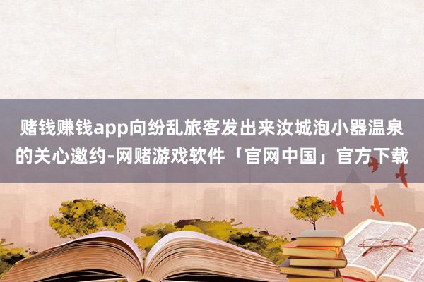 赌钱赚钱app向纷乱旅客发出来汝城泡小器温泉的关心邀约-网赌游戏软件「官网中国」官方下载