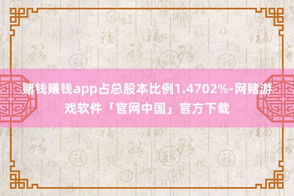 赌钱赚钱app占总股本比例1.4702%-网赌游戏软件「官网中国」官方下载