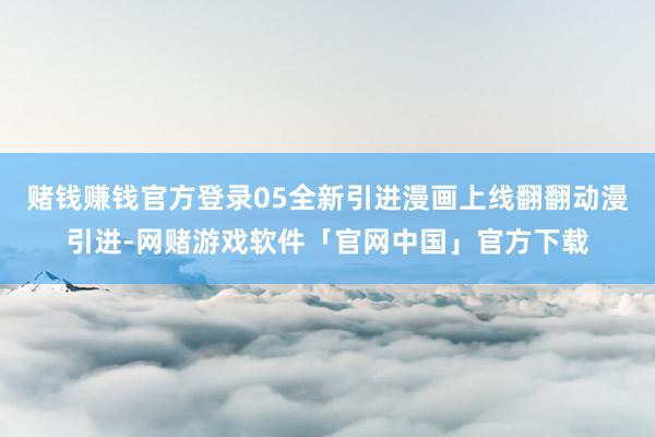 赌钱赚钱官方登录05全新引进漫画上线翻翻动漫引进-网赌游戏软件「官网中国」官方下载