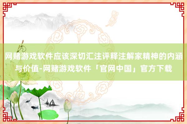 网赌游戏软件应该深切汇注评释注解家精神的内涵与价值-网赌游戏软件「官网中国」官方下载