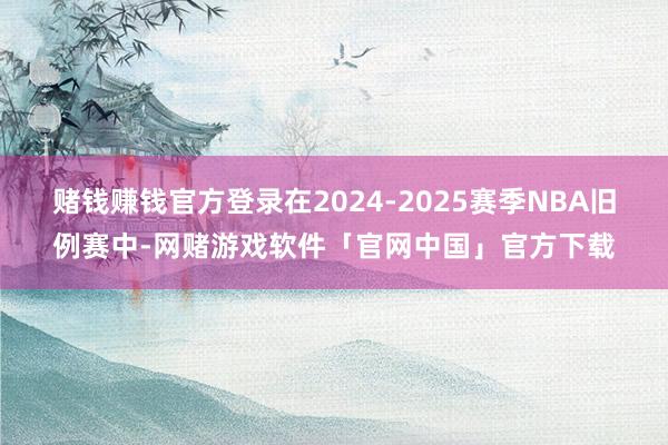赌钱赚钱官方登录在2024-2025赛季NBA旧例赛中-网赌游戏软件「官网中国」官方下载