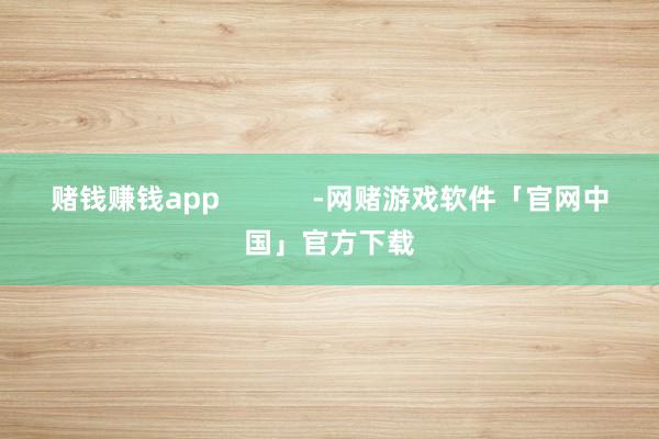 赌钱赚钱app            -网赌游戏软件「官网中国」官方下载