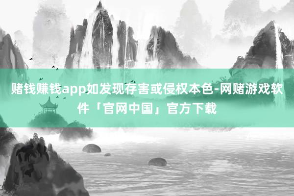 赌钱赚钱app如发现存害或侵权本色-网赌游戏软件「官网中国」官方下载