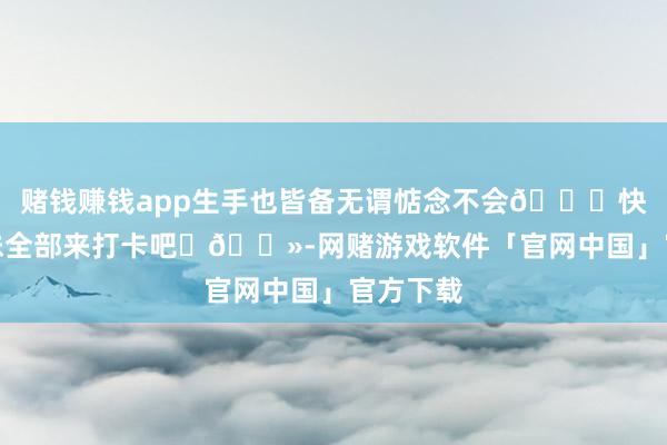 赌钱赚钱app生手也皆备无谓惦念不会👀快和密斯妹全部来打卡吧✌🏻-网赌游戏软件「官网中国」官方下载