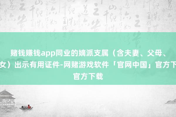 赌钱赚钱app同业的嫡派支属（含夫妻、父母、子女）出示有用证件-网赌游戏软件「官网中国」官方下载