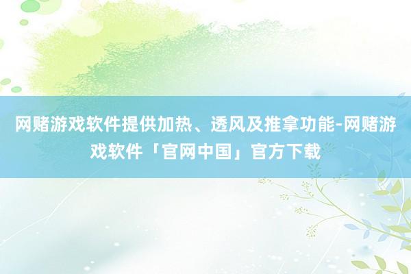 网赌游戏软件提供加热、透风及推拿功能-网赌游戏软件「官网中国」官方下载