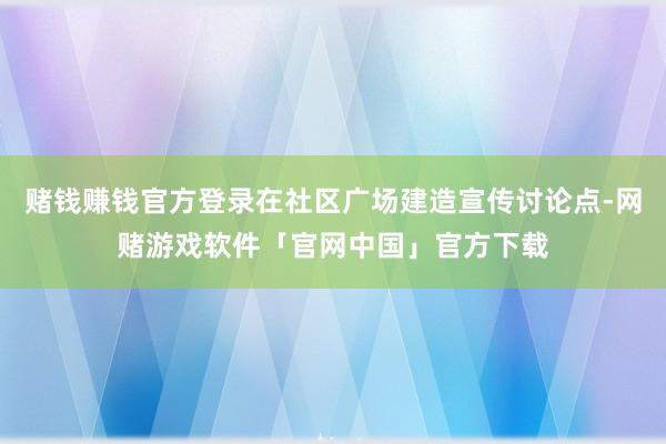 赌钱赚钱官方登录在社区广场建造宣传讨论点-网赌游戏软件「官网中国」官方下载
