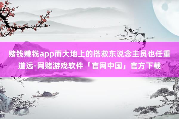 赌钱赚钱app而大地上的搭救东说念主员也任重道远-网赌游戏软件「官网中国」官方下载