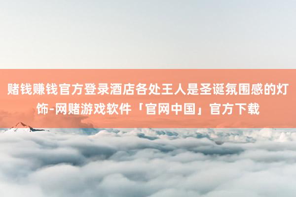 赌钱赚钱官方登录酒店各处王人是圣诞氛围感的灯饰-网赌游戏软件「官网中国」官方下载
