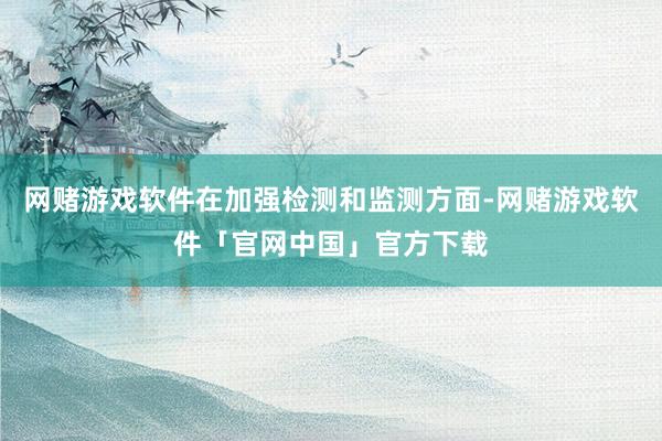网赌游戏软件在加强检测和监测方面-网赌游戏软件「官网中国」官方下载