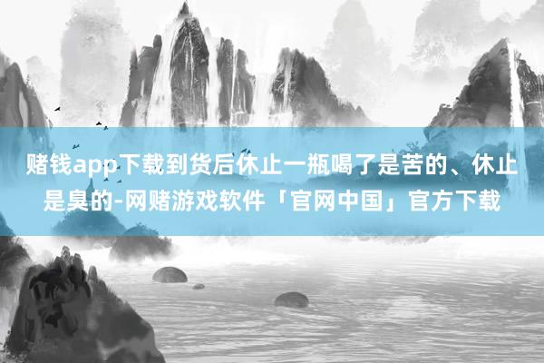 赌钱app下载到货后休止一瓶喝了是苦的、休止是臭的-网赌游戏软件「官网中国」官方下载