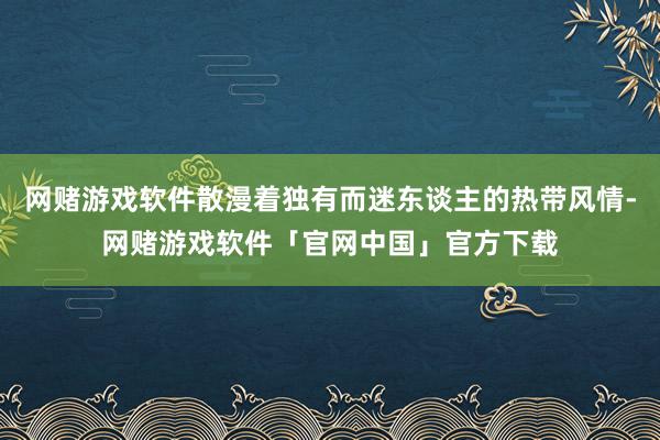 网赌游戏软件散漫着独有而迷东谈主的热带风情-网赌游戏软件「官网中国」官方下载
