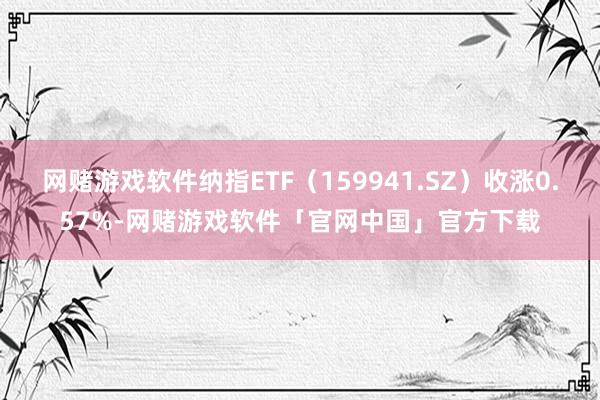 网赌游戏软件纳指ETF（159941.SZ）收涨0.57%-网赌游戏软件「官网中国」官方下载