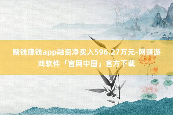 赌钱赚钱app融资净买入596.27万元-网赌游戏软件「官网中国」官方下载