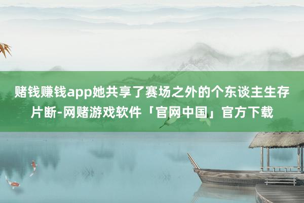 赌钱赚钱app她共享了赛场之外的个东谈主生存片断-网赌游戏软件「官网中国」官方下载