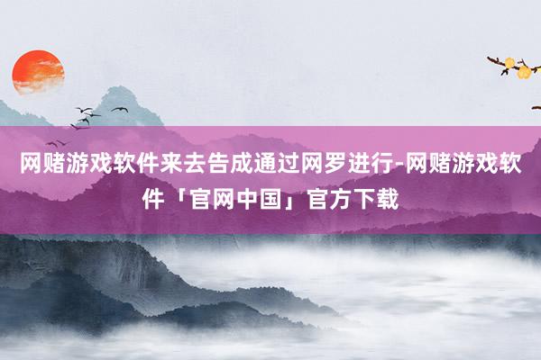网赌游戏软件来去告成通过网罗进行-网赌游戏软件「官网中国」官方下载