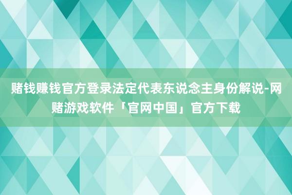 赌钱赚钱官方登录法定代表东说念主身份解说-网赌游戏软件「官网中国」官方下载