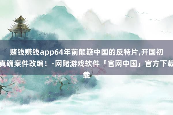 赌钱赚钱app64年前颠簸中国的反特片,开国初真确案件改编！-网赌游戏软件「官网中国」官方下载