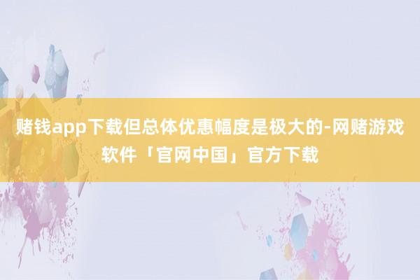赌钱app下载但总体优惠幅度是极大的-网赌游戏软件「官网中国」官方下载