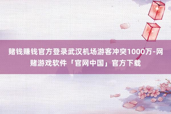 赌钱赚钱官方登录武汉机场游客冲突1000万-网赌游戏软件「官网中国」官方下载