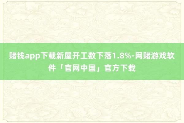 赌钱app下载新屋开工数下落1.8%-网赌游戏软件「官网中国」官方下载