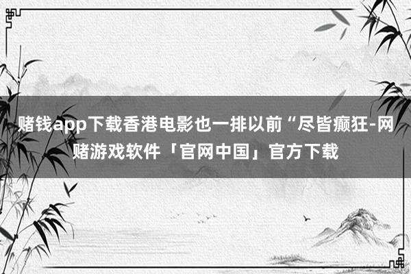 赌钱app下载香港电影也一排以前“尽皆癫狂-网赌游戏软件「官网中国」官方下载