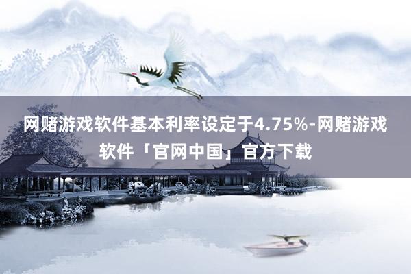 网赌游戏软件基本利率设定于4.75%-网赌游戏软件「官网中国」官方下载