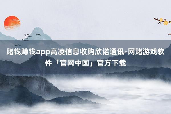 赌钱赚钱app高凌信息收购欣诺通讯-网赌游戏软件「官网中国」官方下载