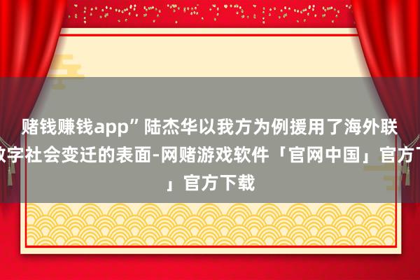 赌钱赚钱app”陆杰华以我方为例援用了海外联悉数字社会变迁的表面-网赌游戏软件「官网中国」官方下载