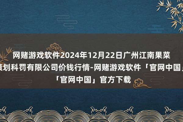 网赌游戏软件2024年12月22日广州江南果菜批发阛阓策划科罚有限公司价钱行情-网赌游戏软件「官网中国」官方下载