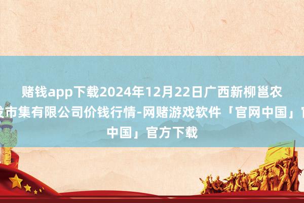 赌钱app下载2024年12月22日广西新柳邕农家具批发市集有限公司价钱行情-网赌游戏软件「官网中国」官方下载