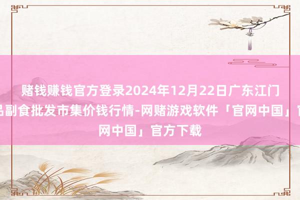 赌钱赚钱官方登录2024年12月22日广东江门水产冻品副食批发市集价钱行情-网赌游戏软件「官网中国」官方下载