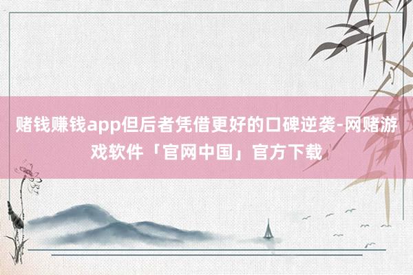 赌钱赚钱app但后者凭借更好的口碑逆袭-网赌游戏软件「官网中国」官方下载