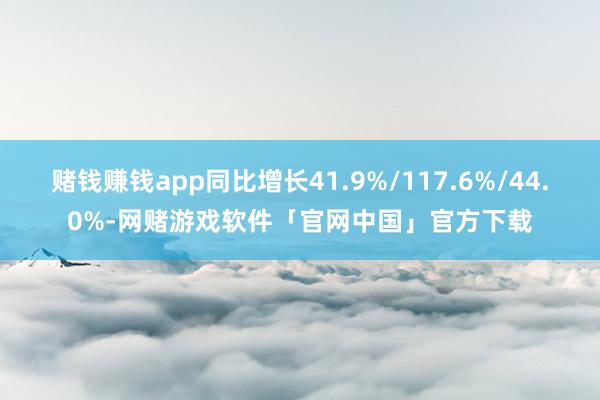 赌钱赚钱app同比增长41.9%/117.6%/44.0%-网赌游戏软件「官网中国」官方下载