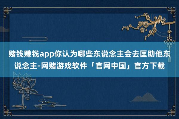 赌钱赚钱app你认为哪些东说念主会去匡助他东说念主-网赌游戏软件「官网中国」官方下载