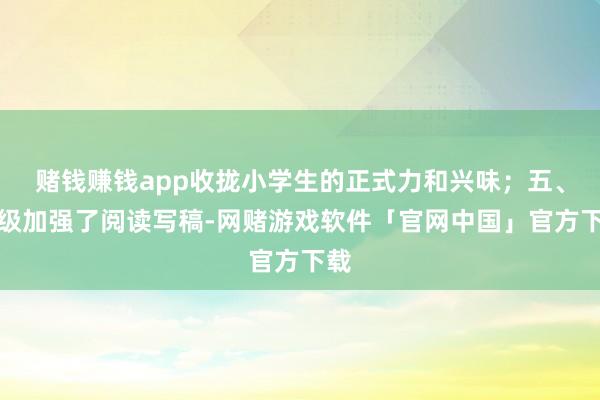赌钱赚钱app收拢小学生的正式力和兴味；五、六级加强了阅读写稿-网赌游戏软件「官网中国」官方下载