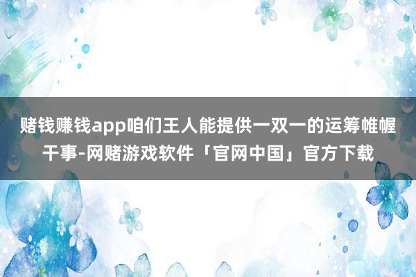 赌钱赚钱app咱们王人能提供一双一的运筹帷幄干事-网赌游戏软件「官网中国」官方下载