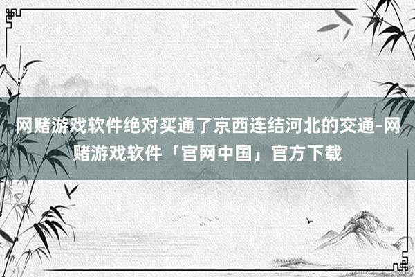 网赌游戏软件绝对买通了京西连结河北的交通-网赌游戏软件「官网中国」官方下载
