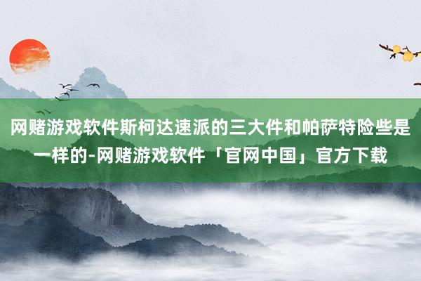 网赌游戏软件斯柯达速派的三大件和帕萨特险些是一样的-网赌游戏软件「官网中国」官方下载