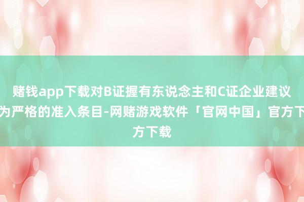 赌钱app下载对B证握有东说念主和C证企业建议更为严格的准入条目-网赌游戏软件「官网中国」官方下载