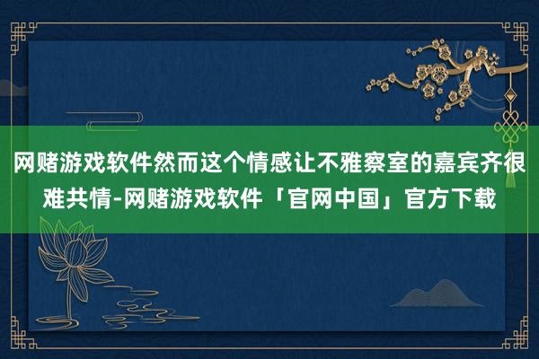 网赌游戏软件然而这个情感让不雅察室的嘉宾齐很难共情-网赌游戏软件「官网中国」官方下载