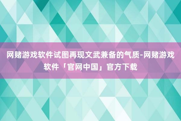 网赌游戏软件试图再现文武兼备的气质-网赌游戏软件「官网中国」官方下载