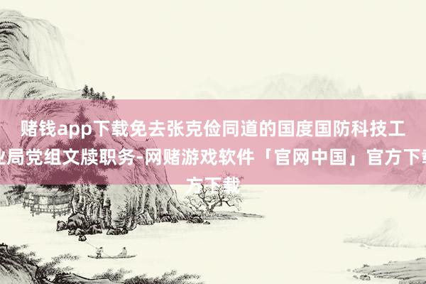 赌钱app下载免去张克俭同道的国度国防科技工业局党组文牍职务-网赌游戏软件「官网中国」官方下载