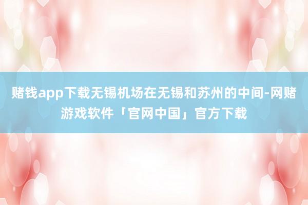 赌钱app下载无锡机场在无锡和苏州的中间-网赌游戏软件「官网中国」官方下载